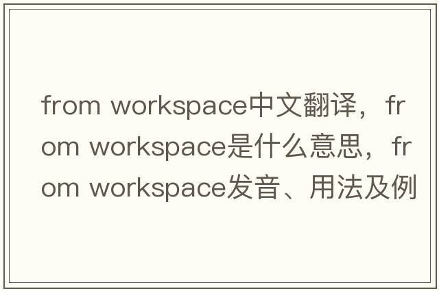 from workspace中文翻譯，from workspace是什么意思，from workspace發(fā)音、用法及例句