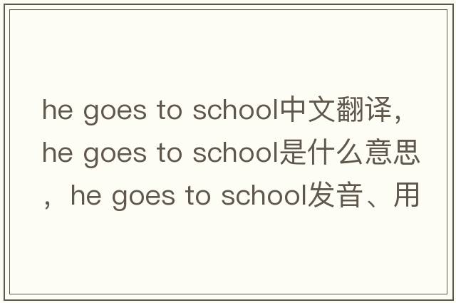 he goes to school中文翻譯，he goes to school是什么意思，he goes to school發(fā)音、用法及例句