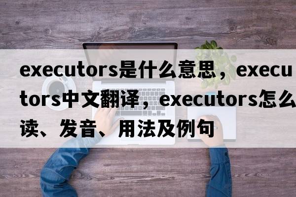 executors是什么意思，executors中文翻譯，executors怎么讀、發(fā)音、用法及例句