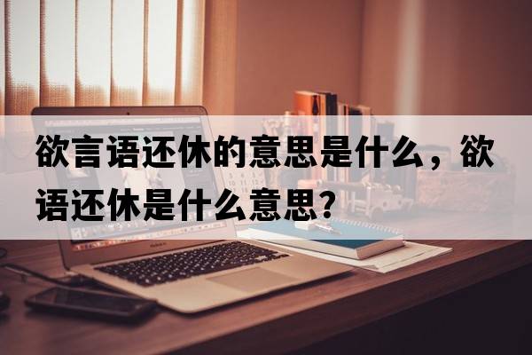 欲言語(yǔ)還休的意思是什么，欲語(yǔ)還休是什么意思？