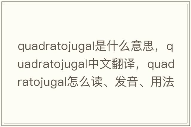 quadratojugal是什么意思，quadratojugal中文翻譯，quadratojugal怎么讀、發(fā)音、用法及例句