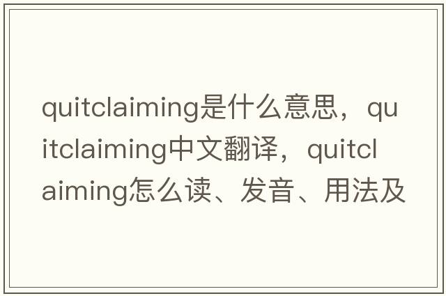 quitclaiming是什么意思，quitclaiming中文翻譯，quitclaiming怎么讀、發(fā)音、用法及例句