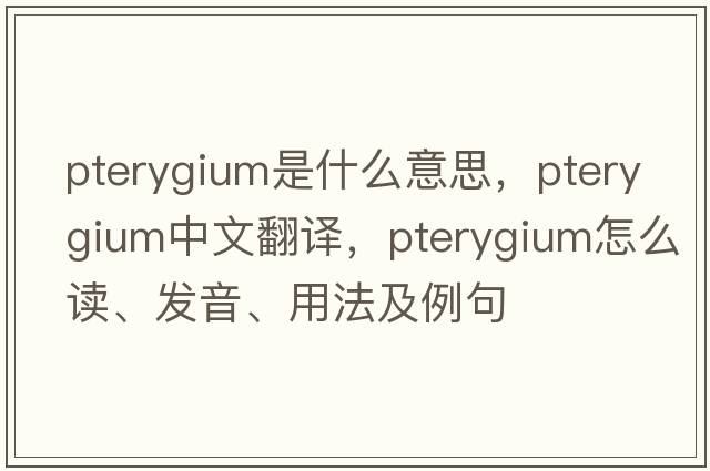 pterygium是什么意思，pterygium中文翻譯，pterygium怎么讀、發(fā)音、用法及例句