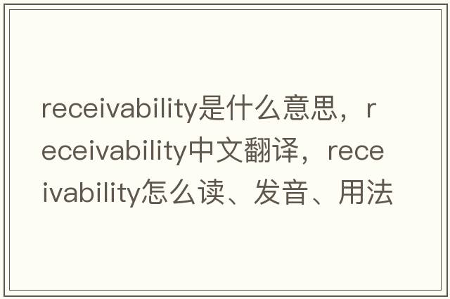 receivability是什么意思，receivability中文翻譯，receivability怎么讀、發(fā)音、用法及例句