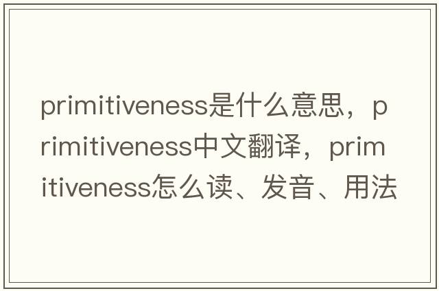 primitiveness是什么意思，primitiveness中文翻譯，primitiveness怎么讀、發(fā)音、用法及例句