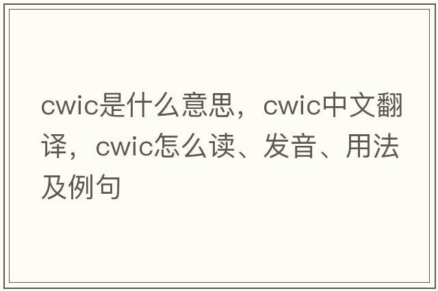 CWIC是什么意思，CWIC中文翻譯，CWIC怎么讀、發(fā)音、用法及例句