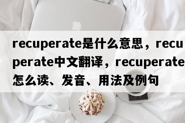 recuperate是什么意思，recuperate中文翻譯，recuperate怎么讀、發(fā)音、用法及例句