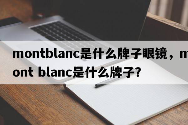 montblanc是什么牌子眼鏡，mont blanc是什么牌子？