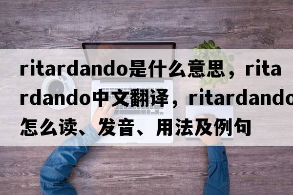 ritardando是什么意思，ritardando中文翻譯，ritardando怎么讀、發(fā)音、用法及例句