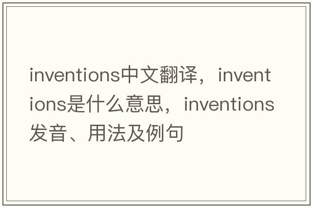 inventions中文翻譯，inventions是什么意思，inventions發(fā)音、用法及例句