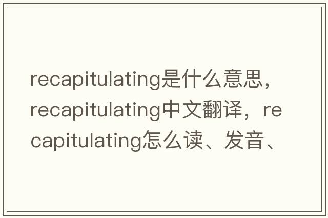 recapitulating是什么意思，recapitulating中文翻譯，recapitulating怎么讀、發(fā)音、用法及例句