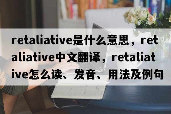 retaliative是什么意思，retaliative中文翻譯，retaliative怎么讀、發(fā)音、用法及例句