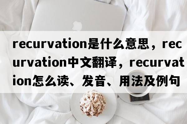 recurvation是什么意思，recurvation中文翻譯，recurvation怎么讀、發(fā)音、用法及例句