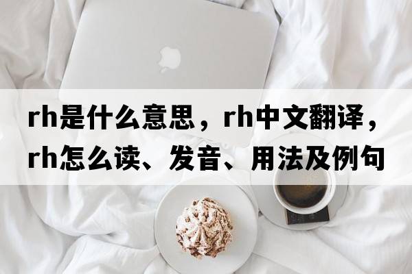rh是什么意思，rh中文翻譯，rh怎么讀、發(fā)音、用法及例句