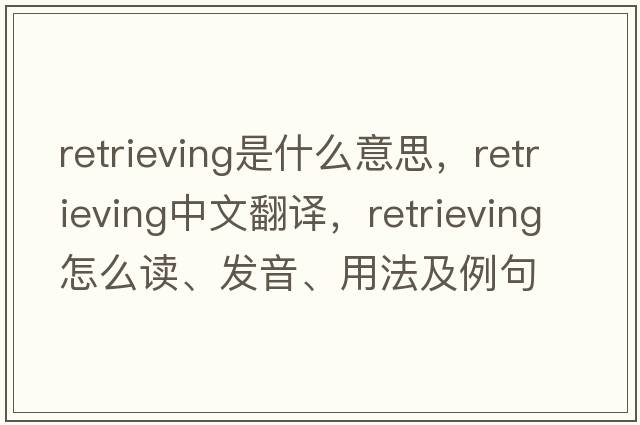 retrieving是什么意思，retrieving中文翻譯，retrieving怎么讀、發(fā)音、用法及例句