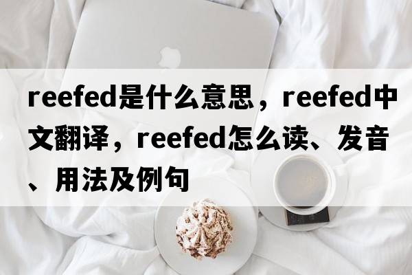 reefed是什么意思，reefed中文翻譯，reefed怎么讀、發(fā)音、用法及例句
