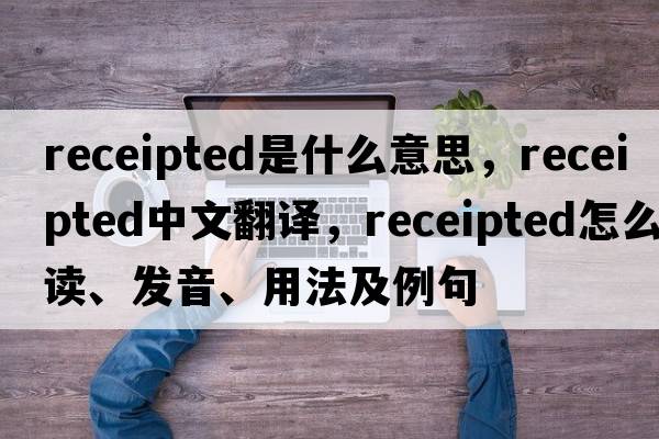 receipted是什么意思，receipted中文翻譯，receipted怎么讀、發(fā)音、用法及例句
