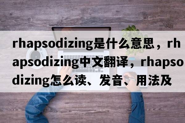 rhapsodizing是什么意思，rhapsodizing中文翻譯，rhapsodizing怎么讀、發(fā)音、用法及例句