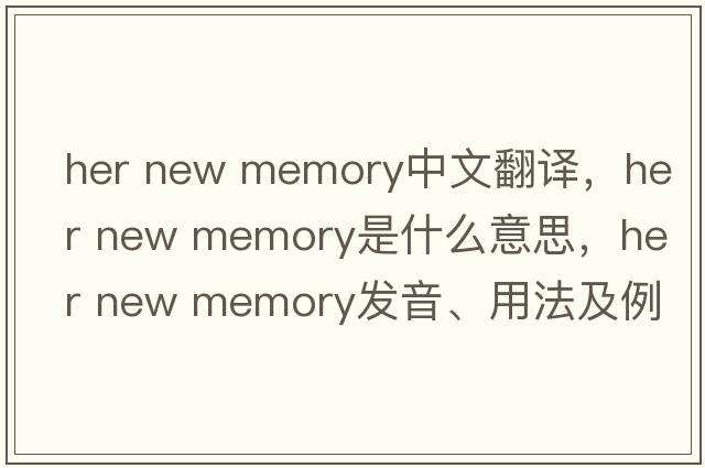 her new memory中文翻譯，her new memory是什么意思，her new memory發(fā)音、用法及例句