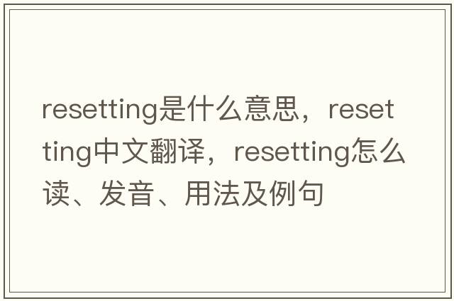 resetting是什么意思，resetting中文翻譯，resetting怎么讀、發(fā)音、用法及例句