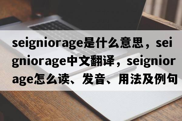 seigniorage是什么意思，seigniorage中文翻譯，seigniorage怎么讀、發(fā)音、用法及例句