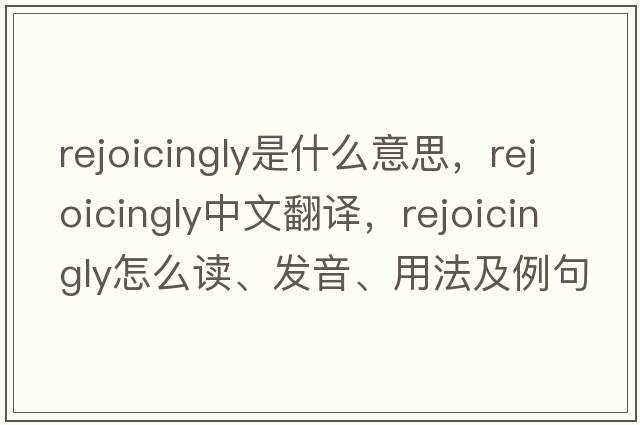 rejoicingly是什么意思，rejoicingly中文翻譯，rejoicingly怎么讀、發(fā)音、用法及例句