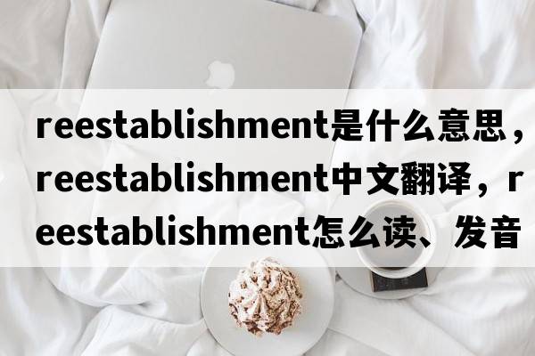 reestablishment是什么意思，reestablishment中文翻譯，reestablishment怎么讀、發(fā)音、用法及例句