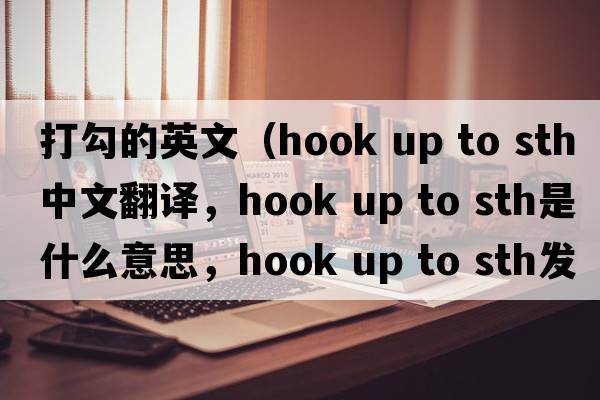 打勾的英文（hook up to sth中文翻譯，hook up to sth是什么意思，hook up to sth發(fā)音、用法及例句）