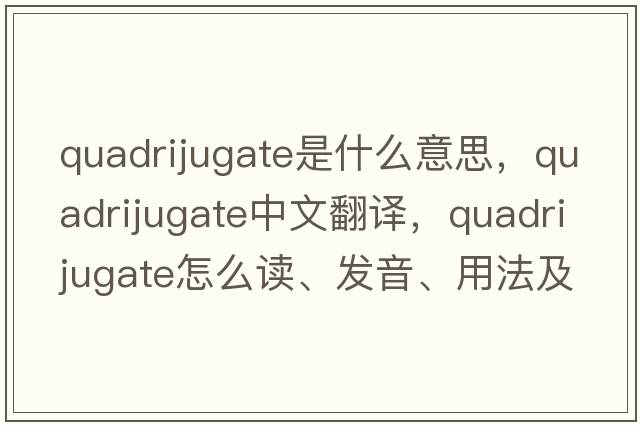 quadrijugate是什么意思，quadrijugate中文翻譯，quadrijugate怎么讀、發(fā)音、用法及例句