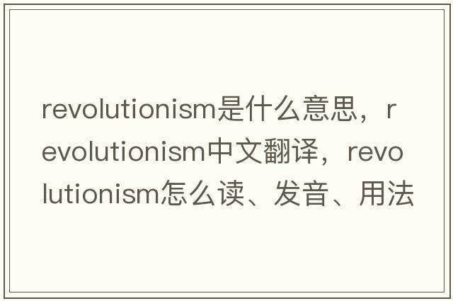 revolutionism是什么意思，revolutionism中文翻譯，revolutionism怎么讀、發(fā)音、用法及例句