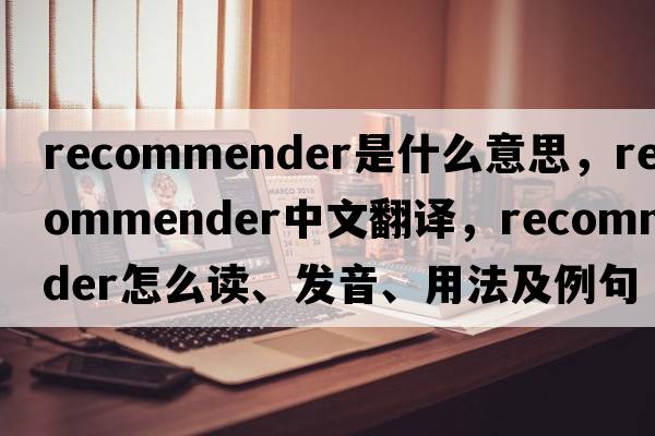 recommender是什么意思，recommender中文翻譯，recommender怎么讀、發(fā)音、用法及例句