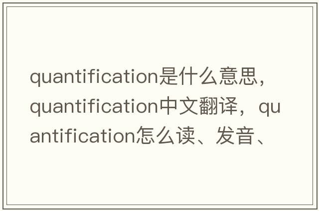 quantification是什么意思，quantification中文翻譯，quantification怎么讀、發(fā)音、用法及例句
