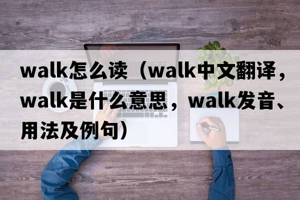 walk怎么讀（walk中文翻譯，walk是什么意思，walk發(fā)音、用法及例句）