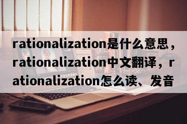 rationalization是什么意思，rationalization中文翻譯，rationalization怎么讀、發(fā)音、用法及例句