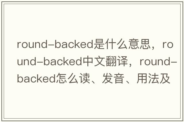 round-backed是什么意思，round-backed中文翻譯，round-backed怎么讀、發(fā)音、用法及例句