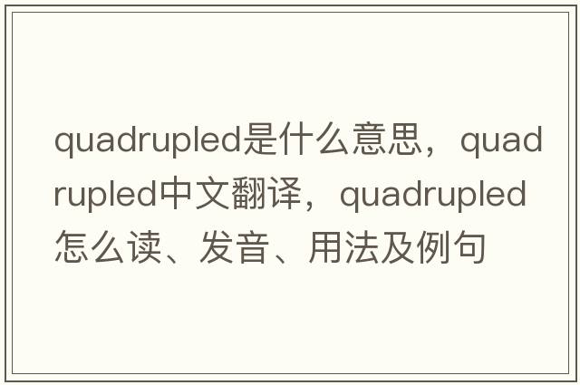 quadrupled是什么意思，quadrupled中文翻譯，quadrupled怎么讀、發(fā)音、用法及例句