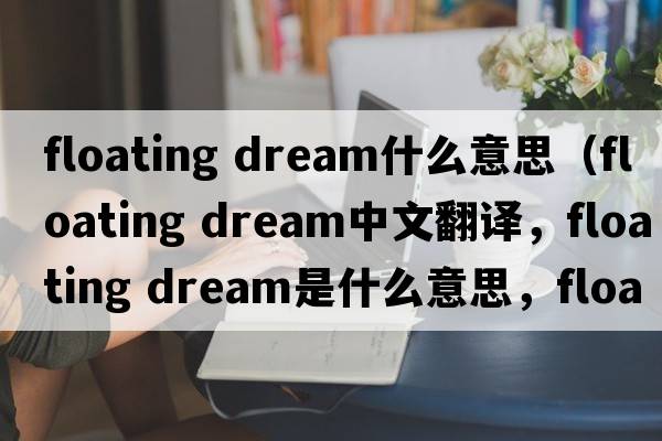 floating dream什么意思（floating dream中文翻譯，floating dream是什么意思，floating dream發(fā)音、用法及例句）