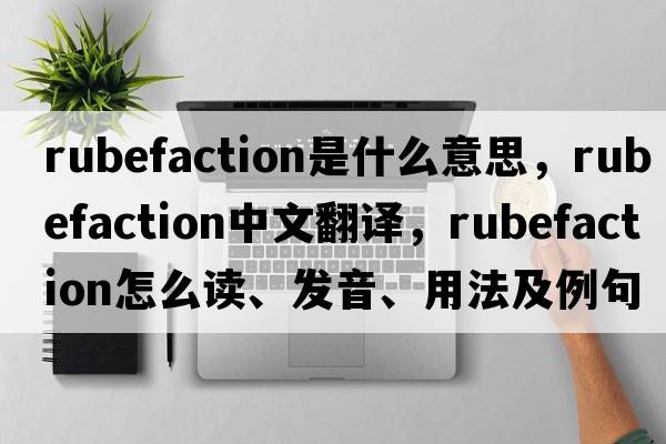 rubefaction是什么意思，rubefaction中文翻譯，rubefaction怎么讀、發(fā)音、用法及例句