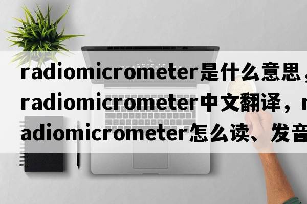 radiomicrometer是什么意思，radiomicrometer中文翻譯，radiomicrometer怎么讀、發(fā)音、用法及例句