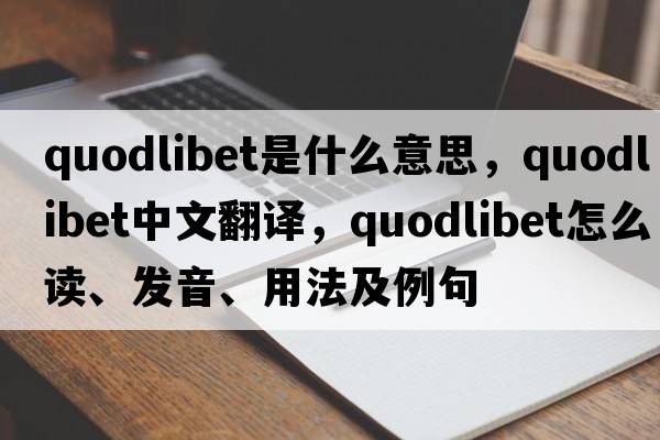 quodlibet是什么意思，quodlibet中文翻譯，quodlibet怎么讀、發(fā)音、用法及例句