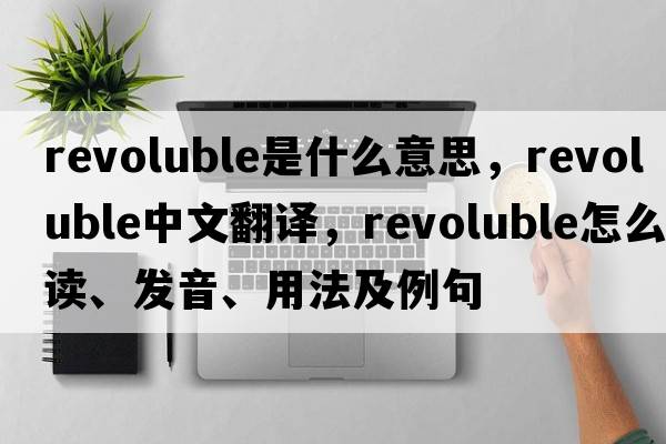 revoluble是什么意思，revoluble中文翻譯，revoluble怎么讀、發(fā)音、用法及例句