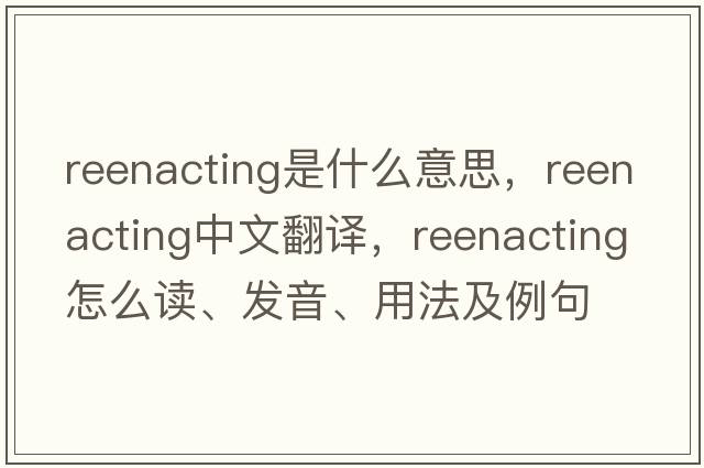 reenacting是什么意思，reenacting中文翻譯，reenacting怎么讀、發(fā)音、用法及例句