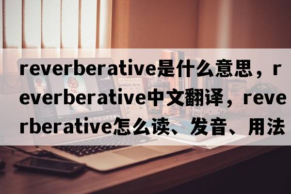 reverberative是什么意思，reverberative中文翻譯，reverberative怎么讀、發(fā)音、用法及例句