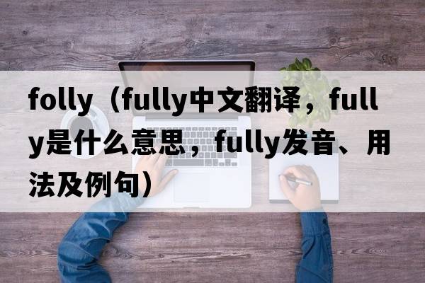 folly（fully中文翻譯，fully是什么意思，fully發(fā)音、用法及例句）