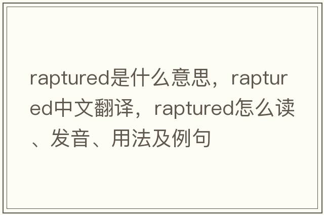 raptured是什么意思，raptured中文翻譯，raptured怎么讀、發(fā)音、用法及例句