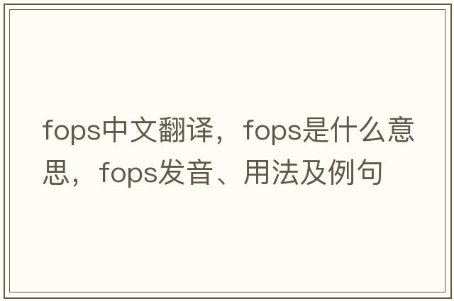 FOPS中文翻譯，FOPS是什么意思，FOPS發(fā)音、用法及例句