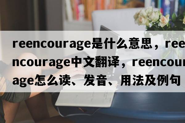 reencourage是什么意思，reencourage中文翻譯，reencourage怎么讀、發(fā)音、用法及例句