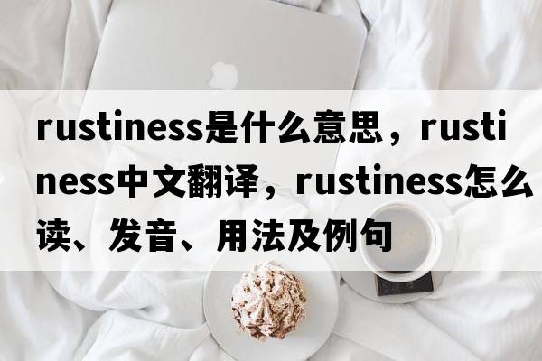 rustiness是什么意思，rustiness中文翻譯，rustiness怎么讀、發(fā)音、用法及例句