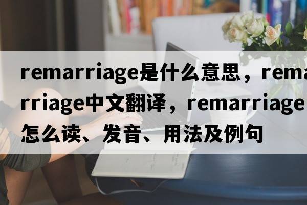 remarriage是什么意思，remarriage中文翻譯，remarriage怎么讀、發(fā)音、用法及例句
