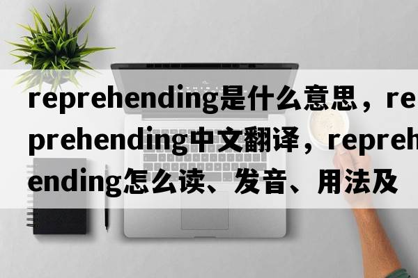reprehending是什么意思，reprehending中文翻譯，reprehending怎么讀、發(fā)音、用法及例句